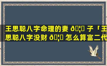 王思聪八字命理的妻 🦆 子「王思聪八字没财 🦆 怎么算富二代」